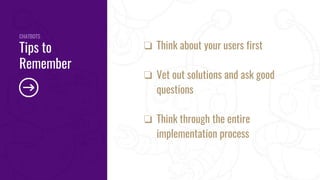 ❏ Think about your users first
❏ Vet out solutions and ask good
questions
❏ Think through the entire
implementation process
CHATBOTS
Tips to
Remember
 