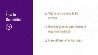 ❏ Solutions may need to be
custom
❏ Backend product data structure
may need revisited
❏ Make AR useful to your users
AR
Tips to
Remember
 