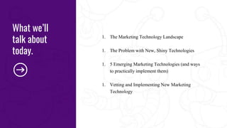 What we’ll
talk about
today.
1. The Marketing Technology Landscape
1. The Problem with New, Shiny Technologies
1. 5 Emerging Marketing Technologies (and ways
to practically implement them)
1. Vetting and Implementing New Marketing
Technology
 