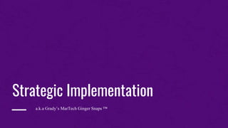 —
Strategic Implementation
a.k.a Grady’s MarTech Ginger Snaps ™
 