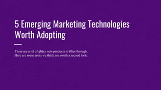 —
5 Emerging Marketing Technologies
Worth Adopting
There are a lot of glitzy new products to filter through.
Here are some areas we think are worth a second look.
 