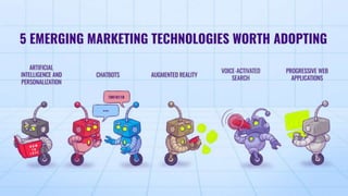 Artificial
Intelligence and
Personalization
5 Emerging Marketing Technologies Worth Adopting
Chatbots Augmented Reality Voice-activated
Search
Progressive Web
Applications
 