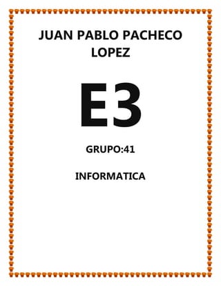 JUAN PABLO PACHECO
LOPEZ
E3GRUPO:41
INFORMATICA
 