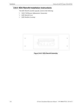 122 E3 Series Installation/Operation Manual — P/N 9000-0574:L1 03/14/12
Installation Gamewell and FCI Legacy Retrofit Kits
2.6.6 KDU Retrofit Installation Instructions
The KDU Retrofit assembly typically consists of the following:
• RAN-7100 Remote Alphanumeric Annunciator
• KDU Retrofit Cover
• KDU Backbox (existing)
Figure 2.6.6.1 KDU Retrofit Assembly
 