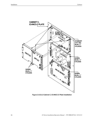 66 E3 Series Installation/Operation Manual — P/N 9000-0574:L1 03/14/12
Installation Cabinets
Figure 2.5.8.2.2 Cabinet C, E3-INCC-C Plate Installation
CABINET C,
E3-INCC-C PLATE
1
4
SCREW,
#4-40 x ¼”
8 PLACES
3
SCREW,
#4-40 x ¼”
6 PLACES
ILI-MB-E3/
ILI95-MB-E3/
ANX
PM-9/PM-9G
INI-VG
SERIES
DACT-E3
RPT-E3
STANDOFF,
3/16" HEX
#4-40 x 1”
8 PLACES
SCREW,
#4-40 x ¼”
6 PLACES
2
 