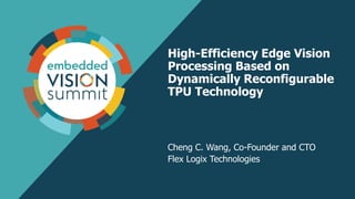 1
High-Efficiency Edge Vision
Processing Based on
Dynamically Reconfigurable
TPU Technology
Cheng C. Wang, Co-Founder and CTO
Flex Logix Technologies
 