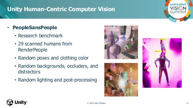 • PeopleSansPeople
• Research benchmark
• 29 scanned humans from
RenderPeople
• Random poses and clothing color
• Random backgrounds, occluders, and
distractors
• Random lighting and post-processing
Unity Human-Centric Computer Vision
13
© 2022 Unity Software
 
