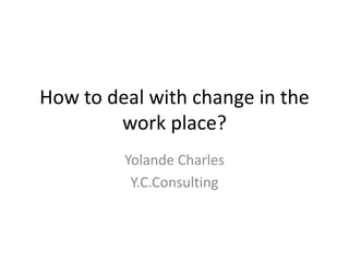 How to deal with change in the
        work place?
         Yolande Charles
          Y.C.Consulting
 