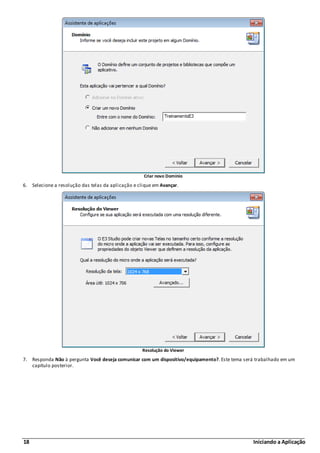 18 Iniciando a Aplicação
Criar novo Domínio
6. Selecione a resolução das telas da aplicação e clique em Avançar.
Resolução do Viewer
7. Responda Não à pergunta Você deseja comunicar com um dispositivo/equipamento?. Este tema será trabalhado em um
capítulo posterior.
 