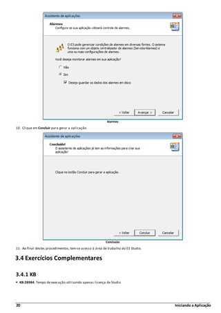 20 Iniciando a Aplicação
Alarmes
10. Clique em Concluir para gerar a aplicação.
Conclusão
11. Ao final destes procedimentos, tem-se acesso à área de trabalho do E3 Studio.
3.4 Exercícios Complementares
3.4.1 KB
KB-28984: Tempo de execução utilizando apenas licença de Studio
 
