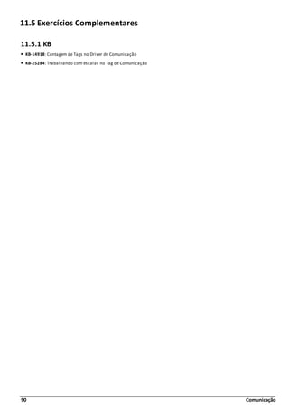 90 Comunicação
11.5 Exercícios Complementares
11.5.1 KB
KB-14918: Contagem de Tags no Driver de Comunicação
KB-25284: Trabalhando com escalas no Tag de Comunicação
 