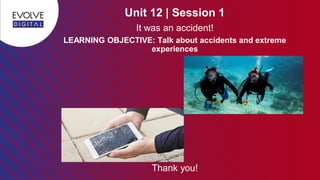 Thank you!
Unit 12 | Session 1
LEARNING OBJECTIVE: Talk about accidents and extreme
experiences
It was an accident!
 