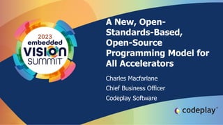 A New, Open-
Standards-Based,
Open-Source
Programming Model for
All Accelerators
Charles Macfarlane
Chief Business Officer
Codeplay Software
 
