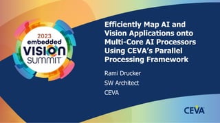 Efficiently Map AI and
Vision Applications onto
Multi-Core AI Processors
Using CEVA’s Parallel
Processing Framework
Rami Drucker
SW Architect
CEVA
 