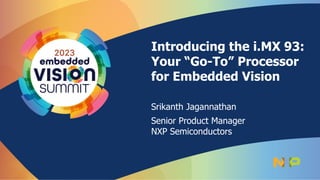 Introducing the i.MX 93:
Your “Go-To” Processor
for Embedded Vision
Srikanth Jagannathan
Senior Product Manager
NXP Semiconductors
 