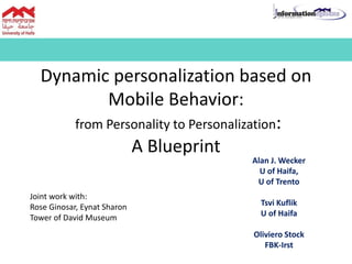 Alan J. Wecker
U of Haifa,
U of Trento
Tsvi Kuflik
U of Haifa
Oliviero Stock
FBK-Irst
Dynamic personalization based on
Mobile Behavior:
from Personality to Personalization:
A Blueprint
Joint work with:
Rose Ginosar, Eynat Sharon
Tower of David Museum
 