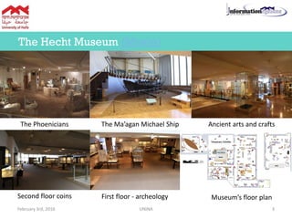 The Hecht Museum (Movie)
February 3rd, 2016 UNINA 3
The Phoenicians Ancient arts and craftsThe Ma’agan Michael Ship
Second floor coins First floor - archeology Museum’s floor plan
 