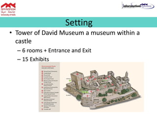 • Tower of David Museum a museum within a
castle
– 6 rooms + Entrance and Exit
– 15 Exhibits
Setting
 