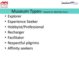 Museum Types- based on identity (Falk )
• Explorer
• Experience Seeker
• Hobbyist/Professional
• Recharger
• Facilitator
• Respectful pilgrims
• Affinity seekers
 