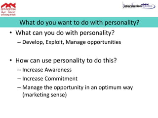 • What can you do with personality?
– Develop, Exploit, Manage opportunities
• How can use personality to do this?
– Increase Awareness
– Increase Commitment
– Manage the opportunity in an optimum way
(marketing sense)
What do you want to do with personality?
 