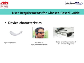 User Requirements for Glasses-Based Guide
• Device characteristics
light weight device the ability to
adjust/remove the display
display for both eyes located at
the center of the glasses
 