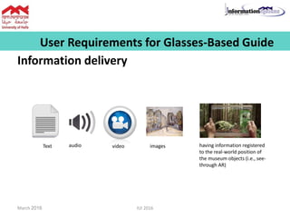 User Requirements for Glasses-Based Guide
Information delivery
Text audio video images having information registered
to the real-world position of
the museum objects (i.e., see-
through AR)
March 2016 IUI 2016
 