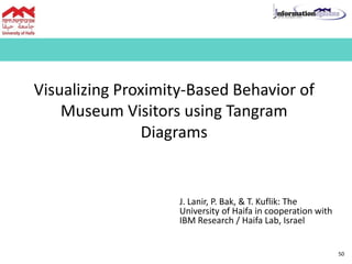 Visualizing Proximity-Based Behavior of
Museum Visitors using Tangram
Diagrams
J. Lanir, P. Bak, & T. Kuflik: The
University of Haifa in cooperation with
IBM Research / Haifa Lab, Israel
50
 