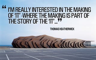 I’M REALLY INTERESTED IN THE MAKING 
OF ‘IT’ -WHERE THE MAKING IS PART OF 
THE STORY OF THE ‘IT’... 
@WILLSH 
SMITHERY.CO 
THOMAS HEATHERWICK 
! 
“ 
” 
 