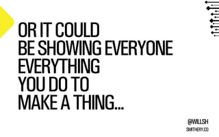@WILLSH 
SMITHERY.CO 
OR IT COULD 
BE SHOWING EVERYONE 
EVERYTHING 
YOU DO TO 
MAKE A THING... 
 