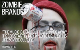 @WILLSH 
SMITHERY.CO 
ZOMBIE 
BRANDS 
“THE MUSIC IS DEAD, BUT IT WON’T GO AWAY. 
IT’S CONSTANTLY REPLAYED TO US, AND IT IS 
LIKE ZOMBIE CULTURE” 
!ADAM CURTIS 
 