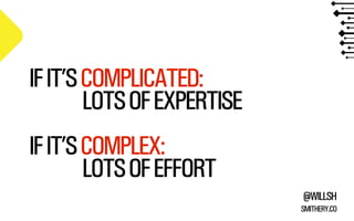 @WILLSH 
SMITHERY.CO 
IF IT’S COMPLICATED: 
LOTS OF EXPERTISE 
!IF IT’S COMPLEX: 
LOTS OF EFFORT 
 