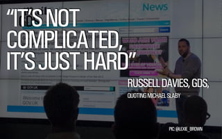 @WILLSH 
SMITHERY.CO 
“ITGD’SS NOT 
COMPLICATED, 
IT’S JUST HARD” 
RUSSELL DAVIES, GDS, 
! 
QUOTING MICHAEL SLABY 
PIC: @LEXIE_BROWN 
 