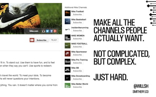 MAKE ALL THE 
CHANNELS PEOPLE 
ACTUALLY WANT. 
!NOT COMPLICATED, 
BUT COMPLEX. 
@WILLSH 
SMITHERY.CO 
!JUST HARD. 
 