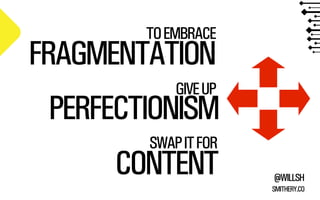 @WILLSH 
SMITHERY.CO 
TO EMBRACE FRAGMENTATION 
GIVE UP PERFECTIONISM 
SWAP IT FOR 
CONTENT 
 