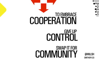 @WILLSH 
SMITHERY.CO 
TO EMBRACE COOPERATION 
GIVE UP CONTROL 
SWAP IT FOR 
COMMUNITY 
 