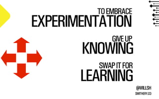 @WILLSH 
SMITHERY.CO 
TO EMBRACE EXPERIMENTATION 
GIVE UP KNOWING 
SWAP IT FOR 
LEARNING 
 