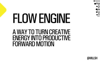 @WILLSH 
FLOW ENGINE 
!A WAY TO TURN CREATIVE 
ENERGY INTO PRODUCTIVE 
FORWARD MOTION 
 