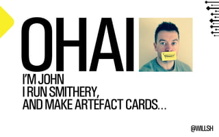 @WILLSH 
OHAI I’M JOHN 
I RUN SMITHERY, 
AND MAKE ARTEFACT CARDS… 
 
