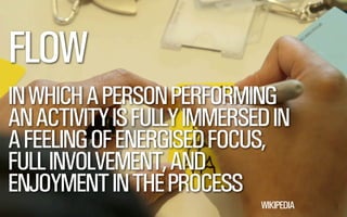@WILLSH 
FLOW 
!IN WHICH A PERSON PERFORMING 
AN ACTIVITY IS FULLY IMMERSED IN 
A FEELING OF ENERGISED FOCUS, 
FULL INVOLVEMENT, AND 
ENJOYMENT IN THE PROCESS 
WIKIPEDIA 
 