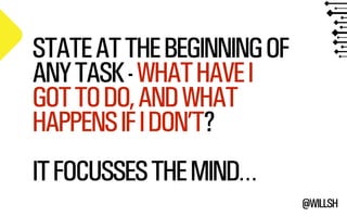 @WILLSH 
STATE AT THE BEGINNING OF 
ANY TASK - WHAT HAVE I 
GOT TO DO, AND WHAT 
HAPPENS IF I DON’T? 
!IT FOCUSSES THE MIND… 
 