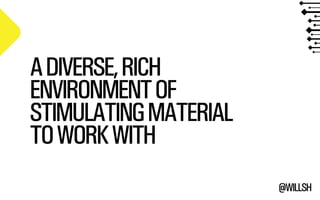 @WILLSH 
A DIVERSE, RICH 
ENVIRONMENT OF 
STIMULATING MATERIAL 
TO WORK WITH 
 