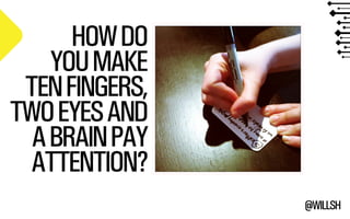 @WILLSH 
HOW DO 
YOU MAKE 
TEN FINGERS, 
TWO EYES AND 
A BRAIN PAY 
ATTENTION? 
 