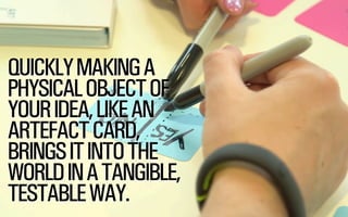 @WILLSH 
QUICKLY MAKING A 
PHYSICAL OBJECT OF 
YOUR IDEA, LIKE AN 
ARTEFACT CARD, 
BRINGS IT INTO THE 
WORLD IN A TANGIBLE, 
TESTABLE WAY. 
 
