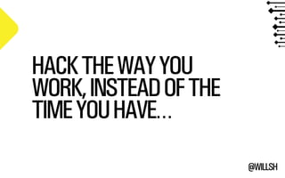 @WILLSH 
HACK THE WAY YOU 
WORK, INSTEAD OF THE 
TIME YOU HAVE… 
 