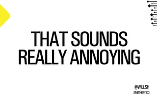 THAT SOUNDS 
REALLY ANNOYING 
@WILLSH 
SMITHERY.CO 
 
