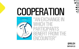 @WILLSH 
SMITHERY.CO 
COOPERATION 
“AN EXCHANGE IN 
WHICH THE 
PARTICIPANTS 
BENEFIT FROM THE 
ENCOUNTER” 
 