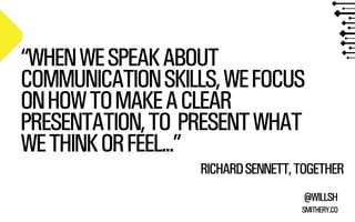 “WHEN WE SPEAK ABOUT 
COMMUNICATION SKILLS, WE FOCUS 
ON HOW TO MAKE A CLEAR 
PRESENTATION, TO PRESENT WHAT 
WE THINK OR FEEL...” 
RICHARD SENNETT, TOGETHER 
@WILLSH 
SMITHERY.CO 
 