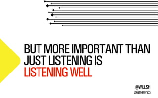 BUT MORE IMPORTANT THAN 
JUST LISTENING IS 
LISTENING WELL 
@WILLSH 
SMITHERY.CO 
 