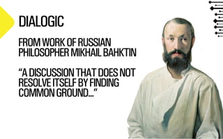 @WILLSH 
SMITHERY.CO 
DIALOGIC 
FROM WORK OF RUSSIAN 
PHILOSOPHER MIKHAIL BAHKTIN 
! 
“A DISCUSSION THAT DOES NOT 
RESOLVE ITSELF BY FINDING 
COMMON GROUND...” 
 