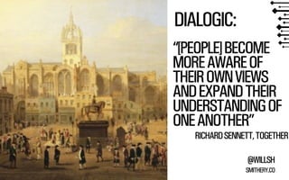 “[PEOPLE] BECOME 
MORE AWARE OF 
THEIR OWN VIEWS 
AND EXPAND THEIR 
UNDERSTANDING OF 
ONE ANOTHER” 
RICHARD SENNETT, TOGETHER 
@WILLSH 
SMITHERY.CO 
DIALOGIC: 
 